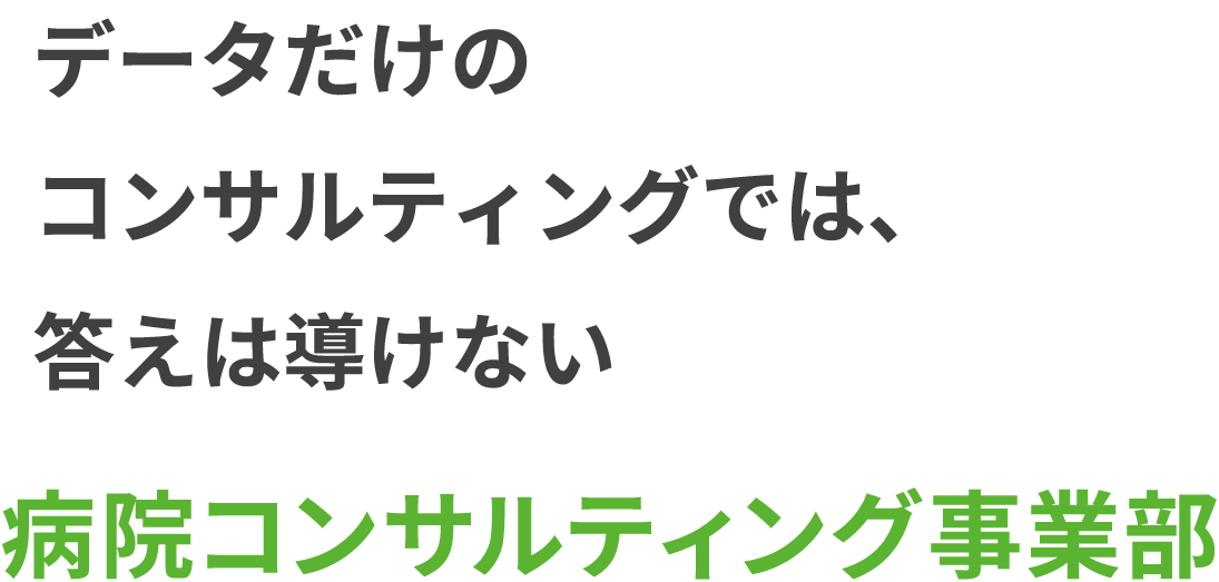 データだけのコンサルティングでは、答えは導けない 病院コンサルティング事業