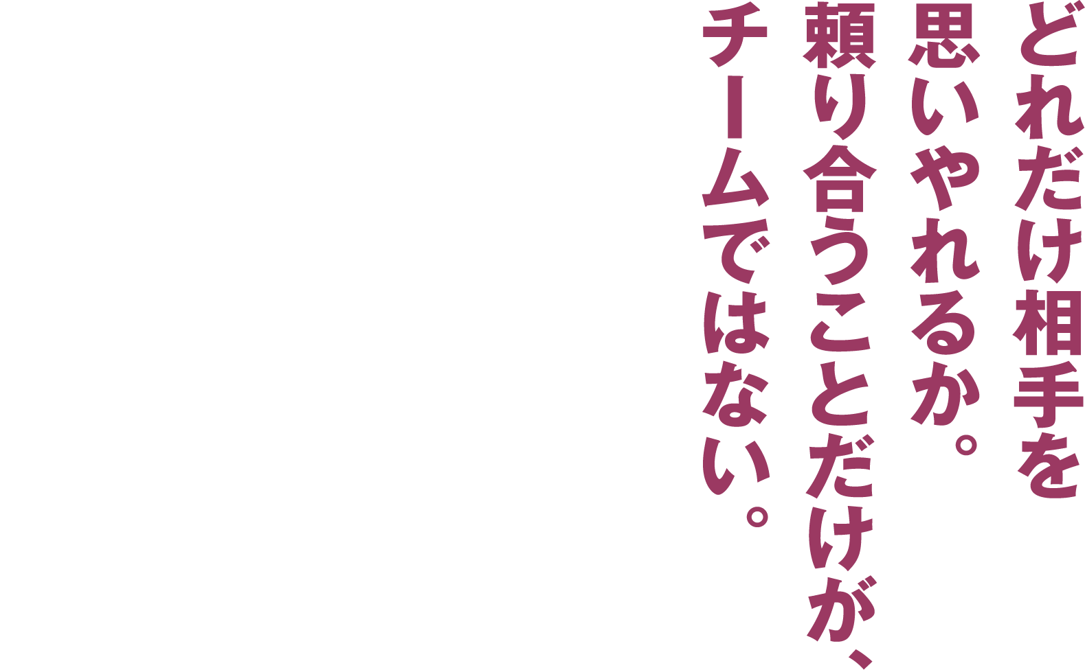 どれだけ相手を思いやれるか。頼り合うことだけが、チームではない。